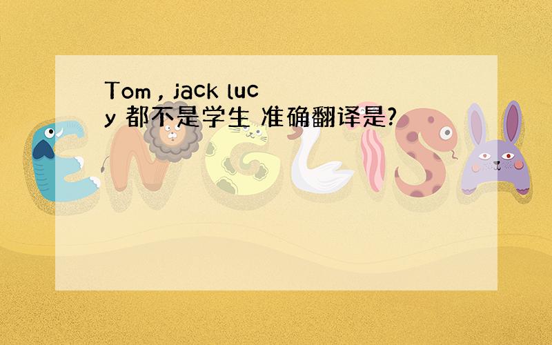 Tom , jack lucy 都不是学生 准确翻译是?