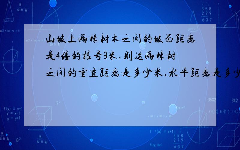 山坡上两株树木之间的坡面距离是4倍的根号3米,则这两株树之间的垂直距离是多少米,水平距离是多少米求过