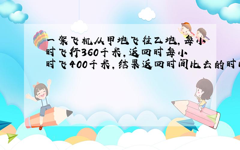 一架飞机从甲地飞往乙地,每小时飞行360千米,返回时每小时飞400千米,结果返回时间比去的时间少半小时,甲