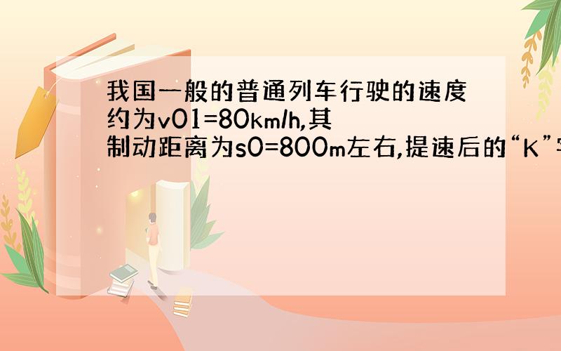 我国一般的普通列车行驶的速度约为v01=80km/h,其制动距离为s0=800m左右,提速后的“K”字号的快速列车,行驶