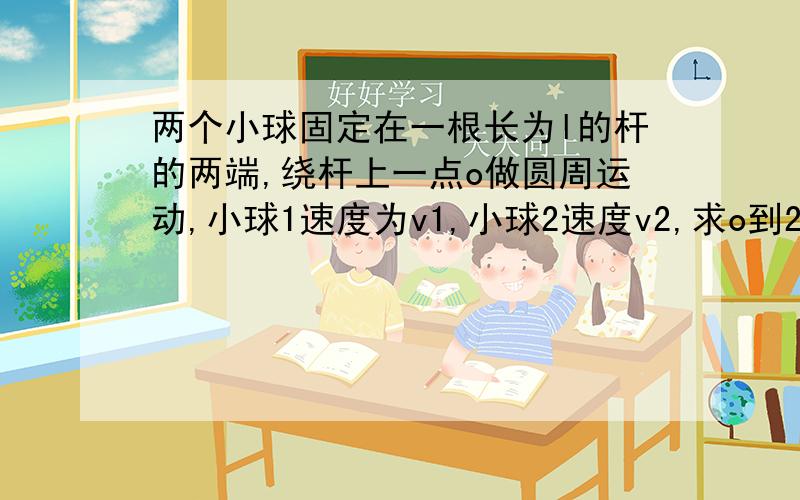 两个小球固定在一根长为l的杆的两端,绕杆上一点o做圆周运动,小球1速度为v1,小球2速度v2,求o到2的距离