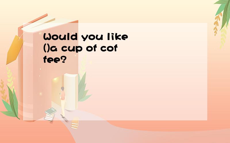 Would you like()a cup of coffee?