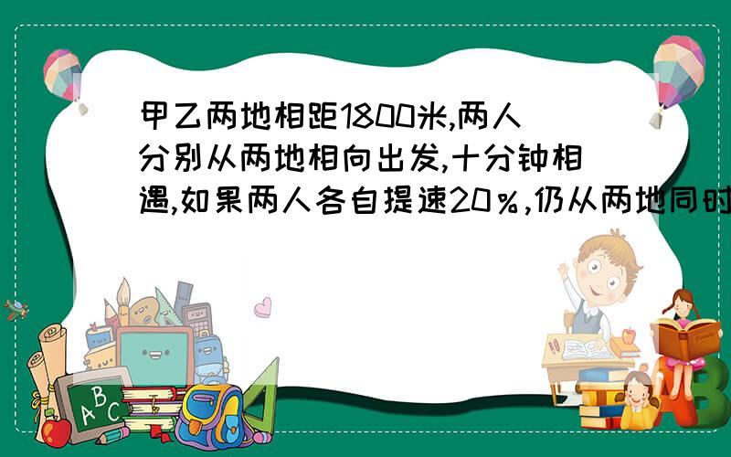 甲乙两地相距1800米,两人分别从两地相向出发,十分钟相遇,如果两人各自提速20％,仍从两地同时出发,则多少分钟相遇?