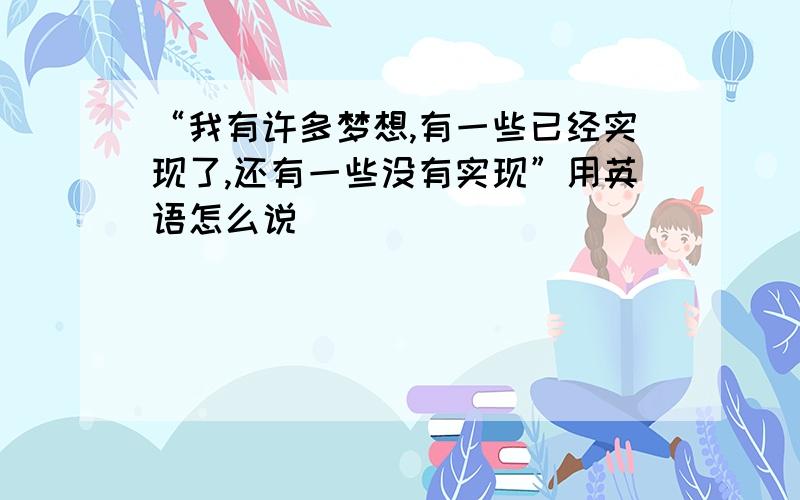 “我有许多梦想,有一些已经实现了,还有一些没有实现”用英语怎么说