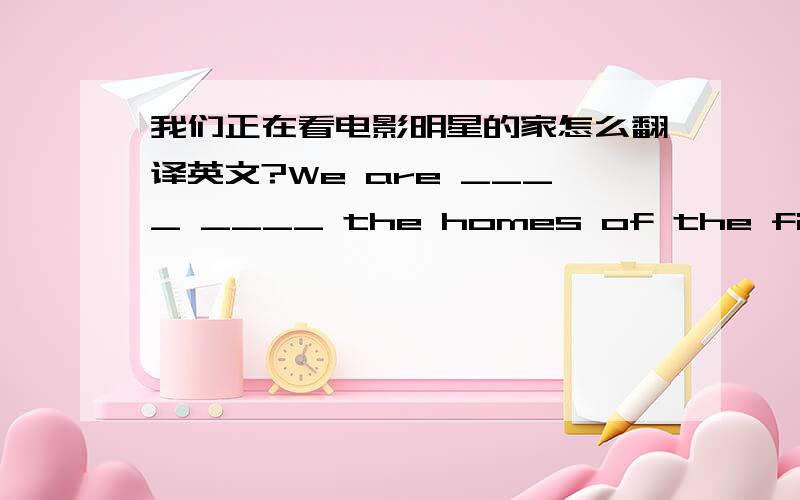 我们正在看电影明星的家怎么翻译英文?We are ____ ____ the homes of the film sta