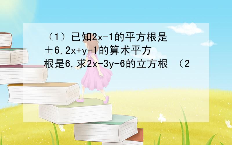 （1）已知2x-1的平方根是±6,2x+y-1的算术平方根是6,求2x-3y-6的立方根 （2