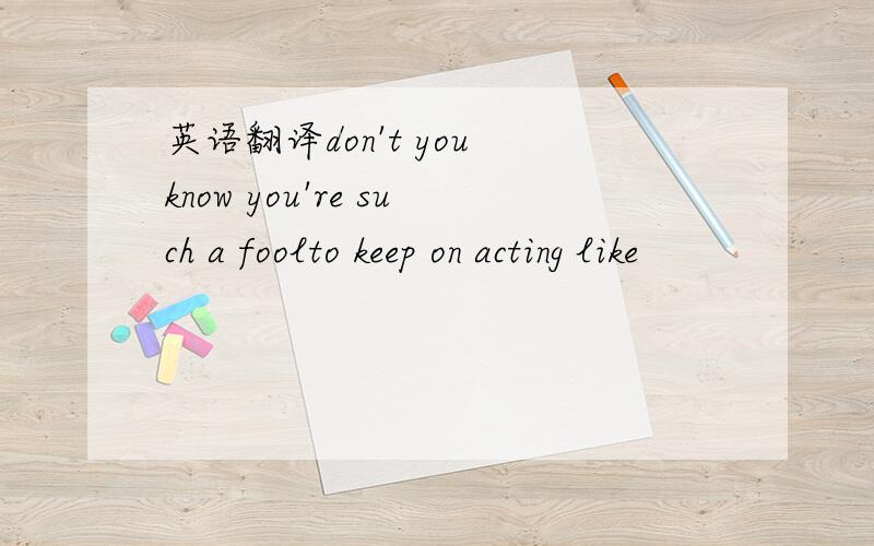 英语翻译don't you know you're such a foolto keep on acting like