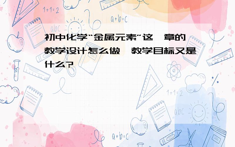 初中化学“金属元素”这一章的教学设计怎么做,教学目标又是什么?