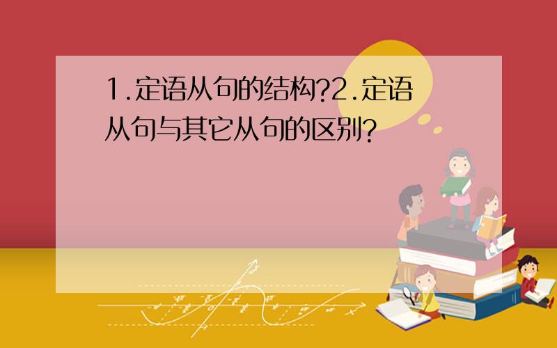 1.定语从句的结构?2.定语从句与其它从句的区别?