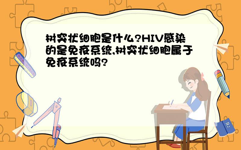 树突状细胞是什么?HIV感染的是免疫系统,树突状细胞属于免疫系统吗?