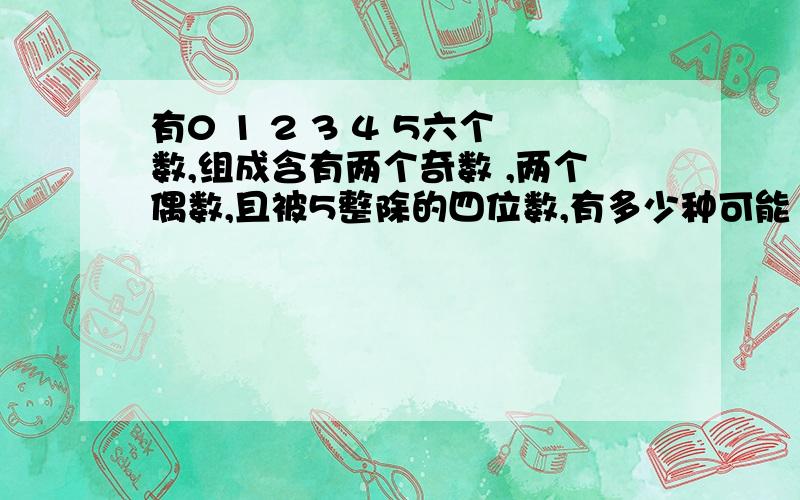 有0 1 2 3 4 5六个数,组成含有两个奇数 ,两个偶数,且被5整除的四位数,有多少种可能