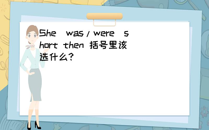 She(was/were)short then 括号里该选什么?