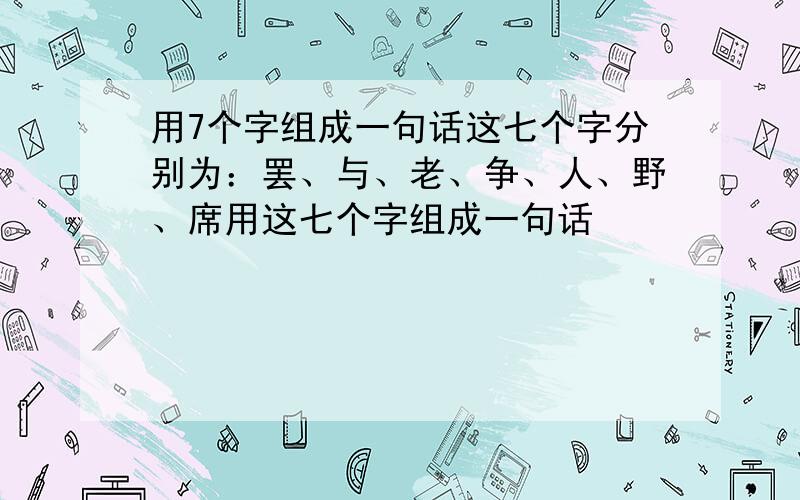 用7个字组成一句话这七个字分别为：罢、与、老、争、人、野、席用这七个字组成一句话