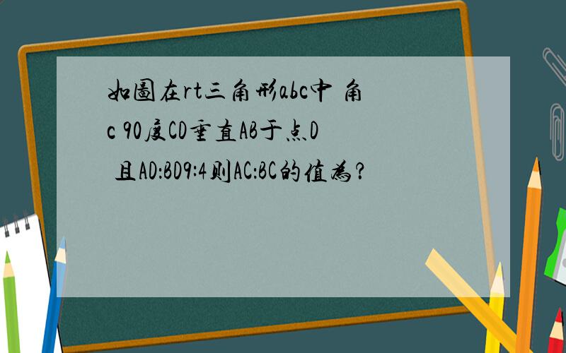 如图在rt三角形abc中 角c 90度CD垂直AB于点D 且AD：BD9:4则AC：BC的值为？