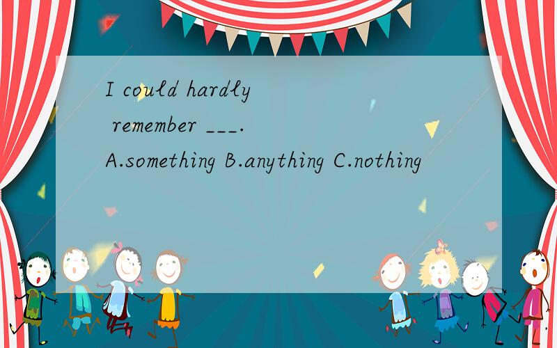 I could hardly remember ___.A.something B.anything C.nothing