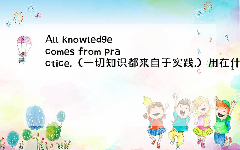 All knowledge comes from practice.（一切知识都来自于实践.）用在什么作文?为什么com