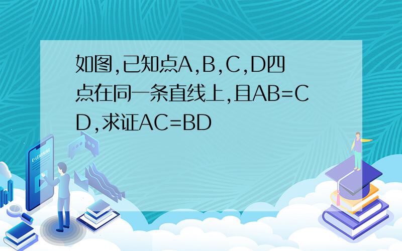 如图,已知点A,B,C,D四点在同一条直线上,且AB=CD,求证AC=BD