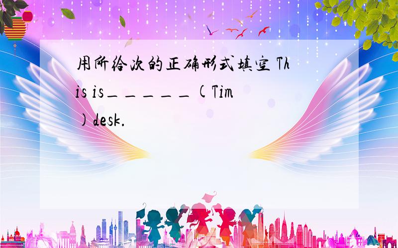 用所给次的正确形式填空 This is_____(Tim)desk.