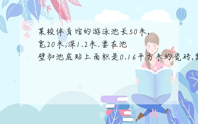 某校体育馆的游泳池长50米,宽20米,深1.2米.要在池壁和池底贴上面积是0.16平方米的瓷砖,需要瓷砖多少块?