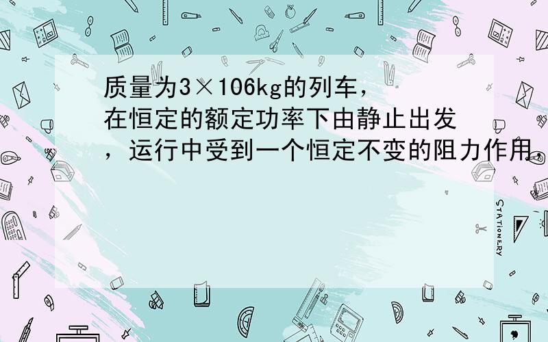 质量为3×106kg的列车，在恒定的额定功率下由静止出发，运行中受到一个恒定不变的阻力作用，经过103s，行程1.2×1