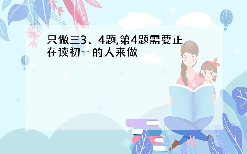 只做三3、4题,第4题需要正在读初一的人来做