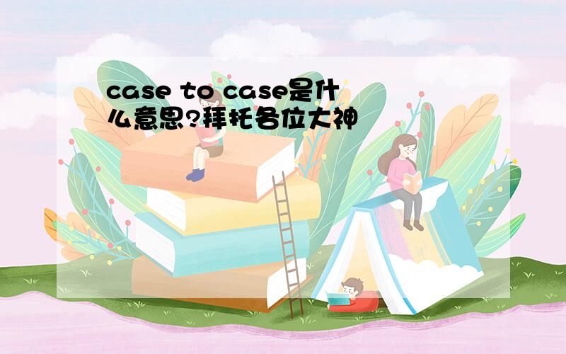 case to case是什么意思?拜托各位大神