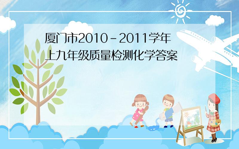 厦门市2010-2011学年上九年级质量检测化学答案