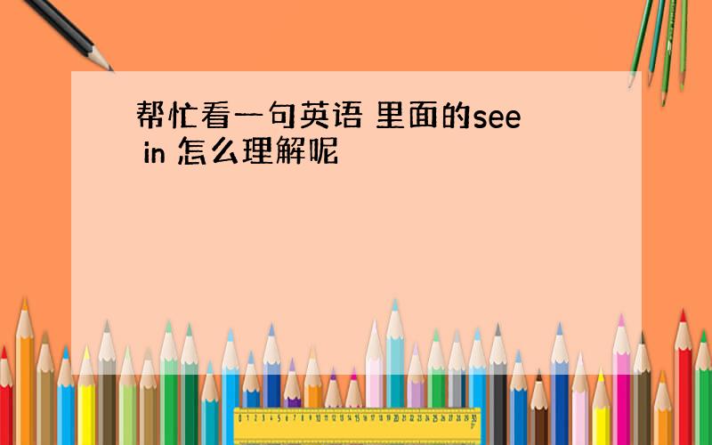 帮忙看一句英语 里面的see in 怎么理解呢