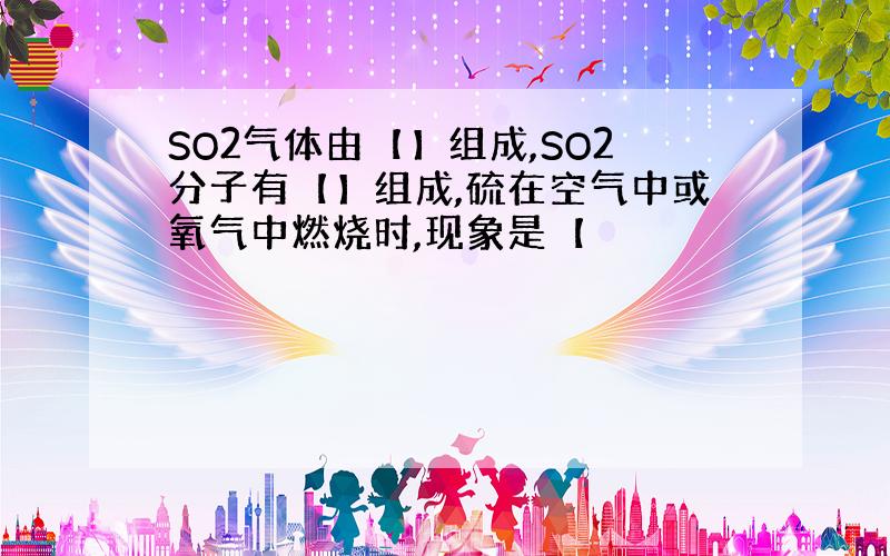 SO2气体由【】组成,SO2分子有【】组成,硫在空气中或氧气中燃烧时,现象是【