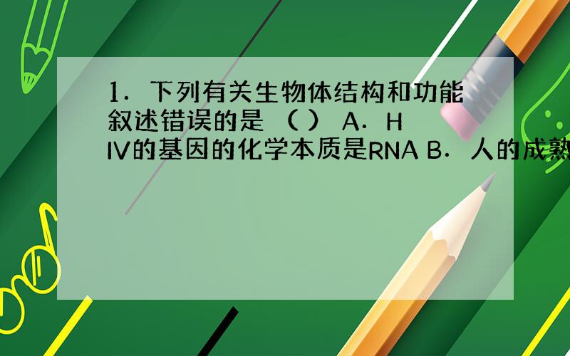 1．下列有关生物体结构和功能叙述错误的是 （ ） A．HIV的基因的化学本质是RNA B．人的成熟红细胞无线粒体