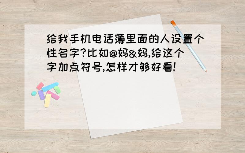 给我手机电话薄里面的人设置个性名字?比如@妈&妈,给这个字加点符号,怎样才够好看!