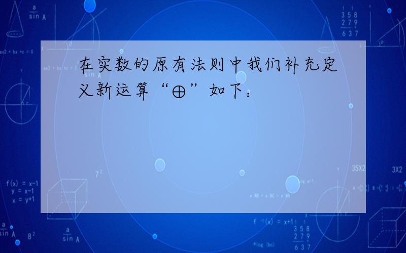 在实数的原有法则中我们补充定义新运算“⊕”如下：