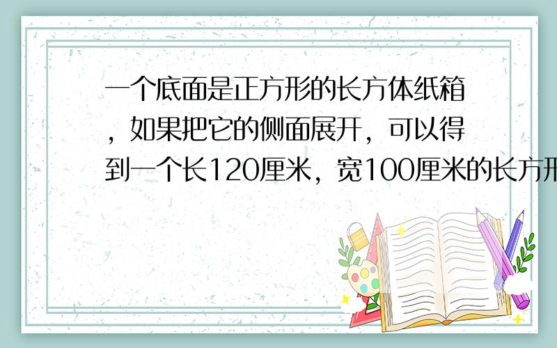 一个底面是正方形的长方体纸箱，如果把它的侧面展开，可以得到一个长120厘米，宽100厘米的长方形．这个纸箱的容积可能是多