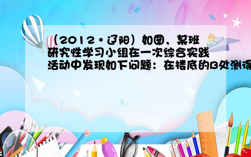 （2012•辽阳）如图，某班研究性学习小组在一次综合实践活动中发现如下问题：在楼底的B处测得河对岸大厦上悬挂的条幅底端D