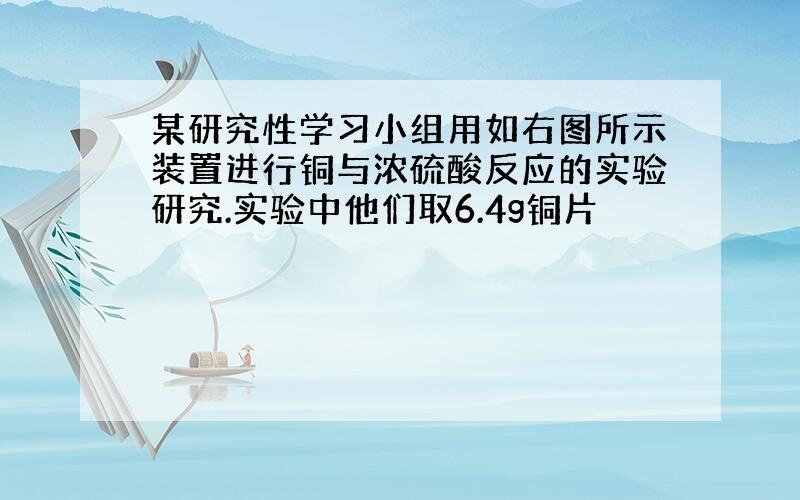 某研究性学习小组用如右图所示装置进行铜与浓硫酸反应的实验研究.实验中他们取6.4g铜片