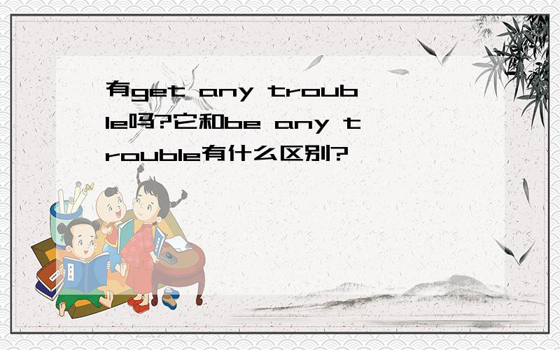 有get any trouble吗?它和be any trouble有什么区别?