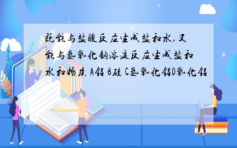 既能与盐酸反应生成盐和水,又能与氢氧化钠溶液反应生成盐和水和物质 A铝 B硅 C氢氧化铝D氧化铝