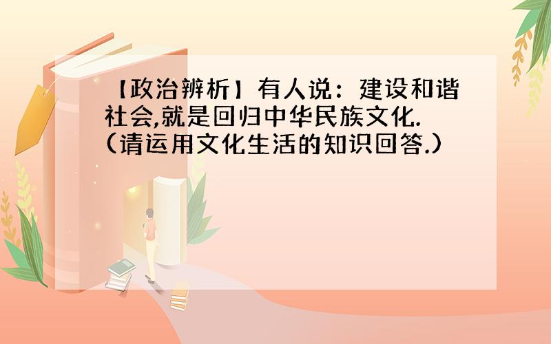 【政治辨析】有人说：建设和谐社会,就是回归中华民族文化.(请运用文化生活的知识回答.)