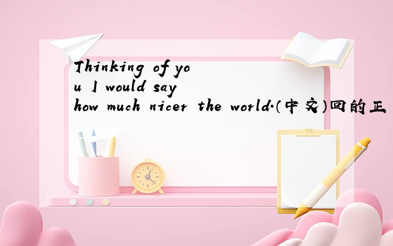 Thinking of you I would say how much nicer the world.（中文）回的正