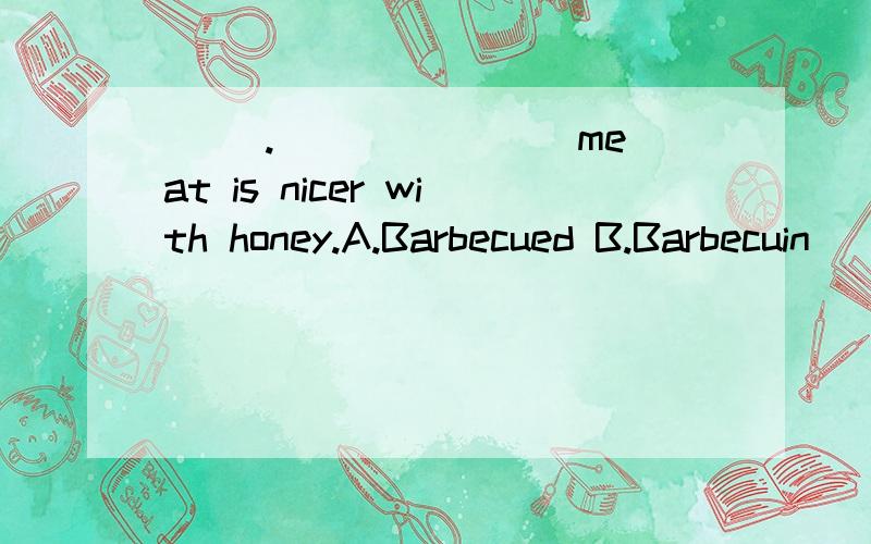 ( )._______ meat is nicer with honey.A.Barbecued B.Barbecuin