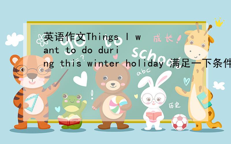 英语作文Things l want to do during this winter holiday 满足一下条件,文笔