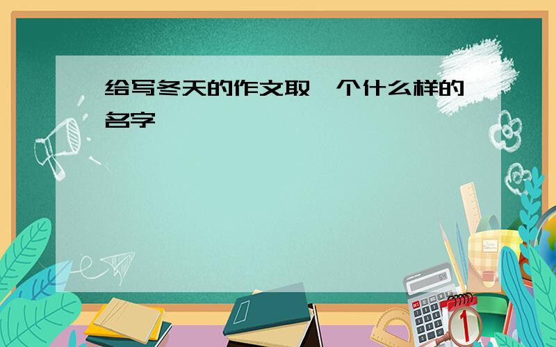 给写冬天的作文取一个什么样的名字