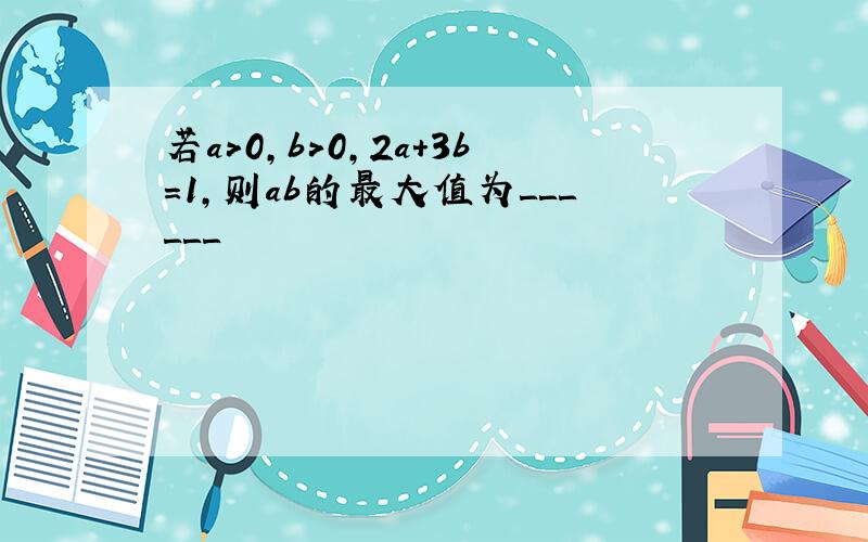 若a>0,b>0,2a+3b=1,则ab的最大值为＿＿＿＿＿＿