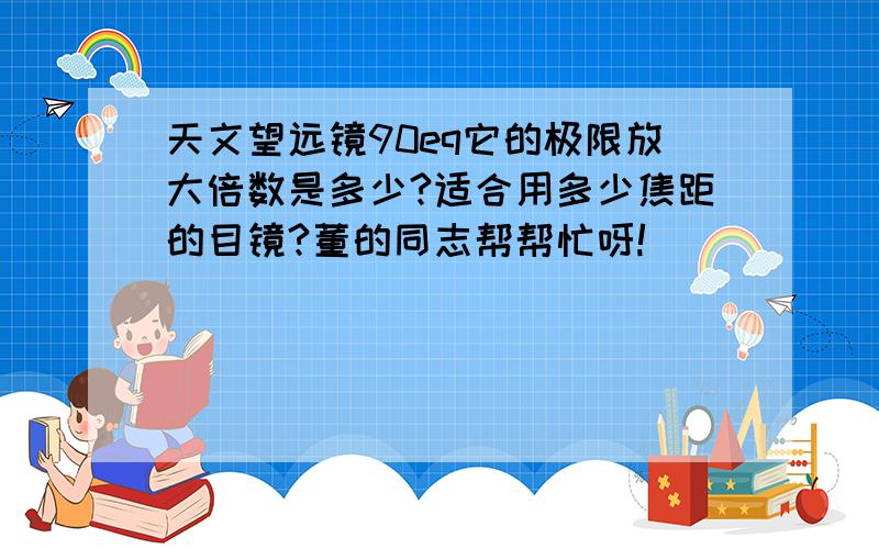 天文望远镜90eq它的极限放大倍数是多少?适合用多少焦距的目镜?董的同志帮帮忙呀!