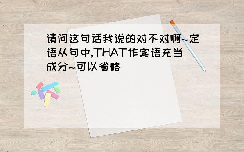 请问这句话我说的对不对啊~定语从句中,THAT作宾语充当成分~可以省略