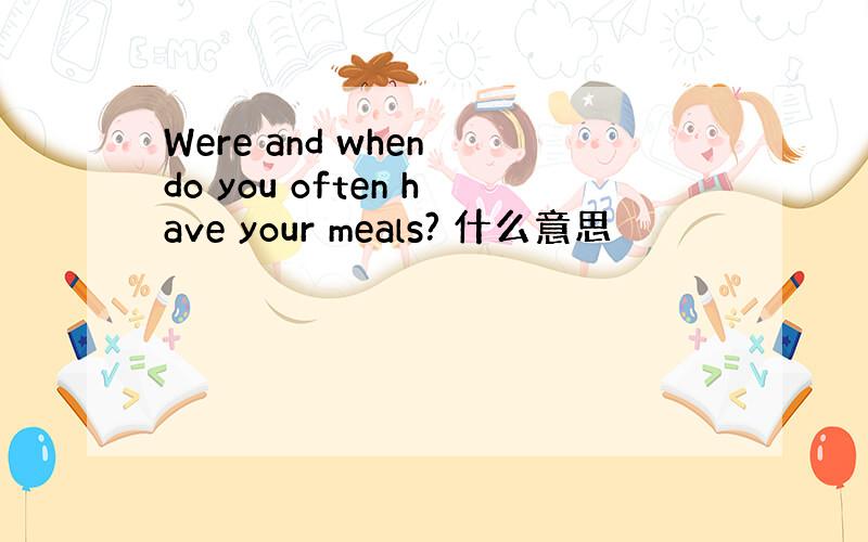 Were and when do you often have your meals? 什么意思