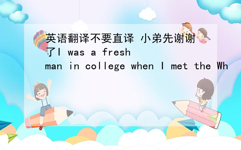 英语翻译不要直译 小弟先谢谢了I was a freshman in college when I met the Wh