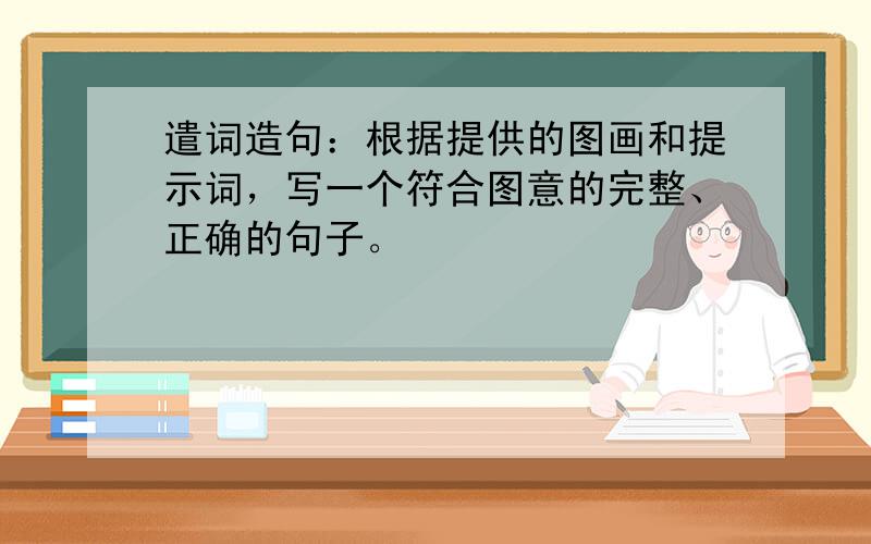 遣词造句：根据提供的图画和提示词，写一个符合图意的完整、正确的句子。