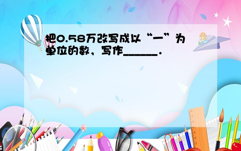 把0.58万改写成以“一”为单位的数，写作______．