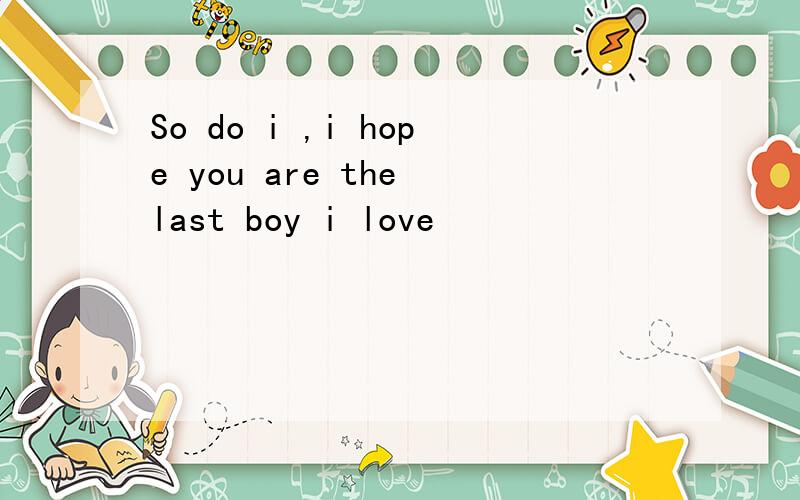 So do i ,i hope you are the last boy i love